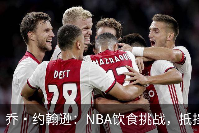 乔·约翰逊：NBA饮食挑战，抵挡美食诱惑如同打怪升级！