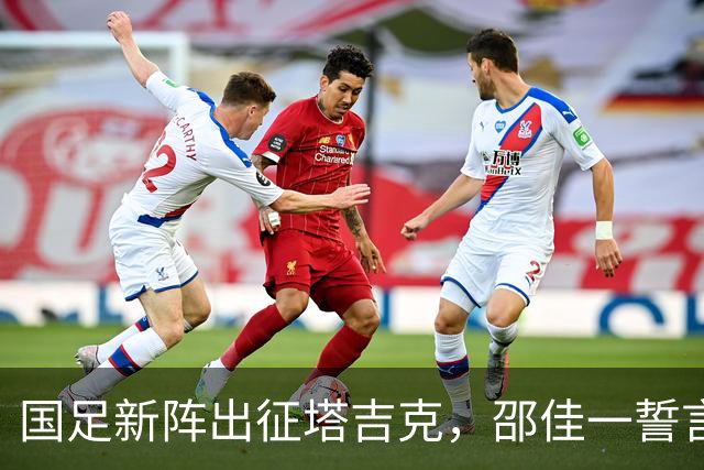 国足新阵出征塔吉克，邵佳一誓言赢得满堂彩！