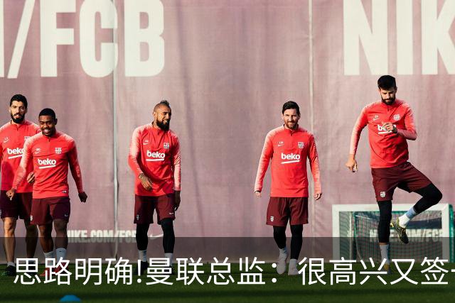 思路明确!曼联总监：很高兴又签一名踢过英超 实力得到验证的国脚